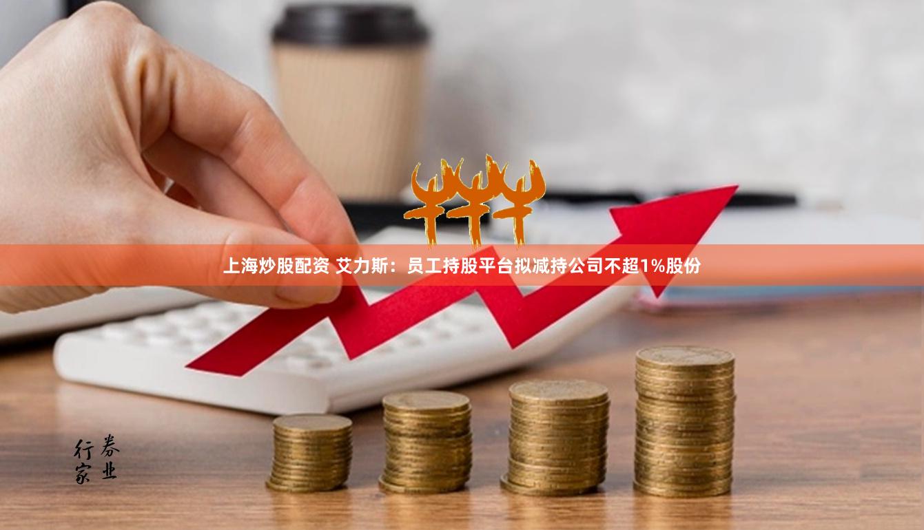 上海炒股配资 艾力斯：员工持股平台拟减持公司不超1%股份