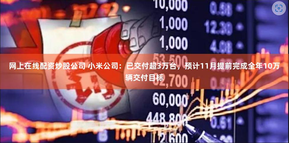 网上在线配资炒股公司 小米公司：已交付超3万台，预计11月提前完成全年10万辆交付目标