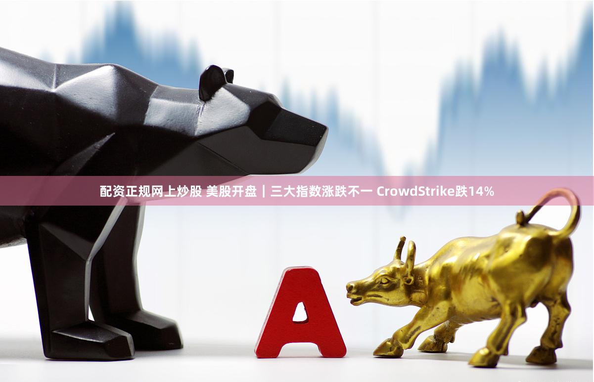 配资正规网上炒股 美股开盘｜三大指数涨跌不一 CrowdStrike跌14%