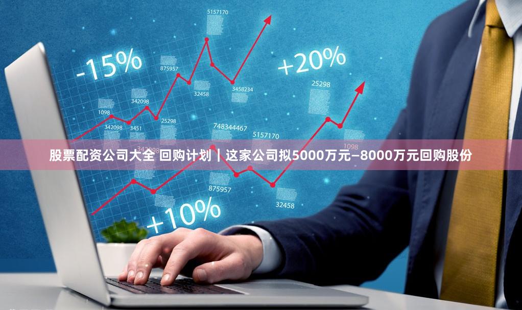 股票配资公司大全 回购计划｜这家公司拟5000万元—8000万元回购股份