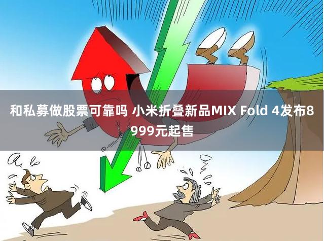 和私募做股票可靠吗 小米折叠新品MIX Fold 4发布8999元起售