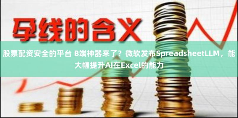 股票配资安全的平台 B端神器来了？微软发布SpreadsheetLLM，能大幅提升AI在Excel的能力