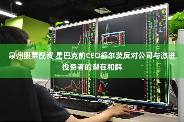 泉州股票配资 星巴克前CEO舒尔茨反对公司与激进投资者的潜在和解