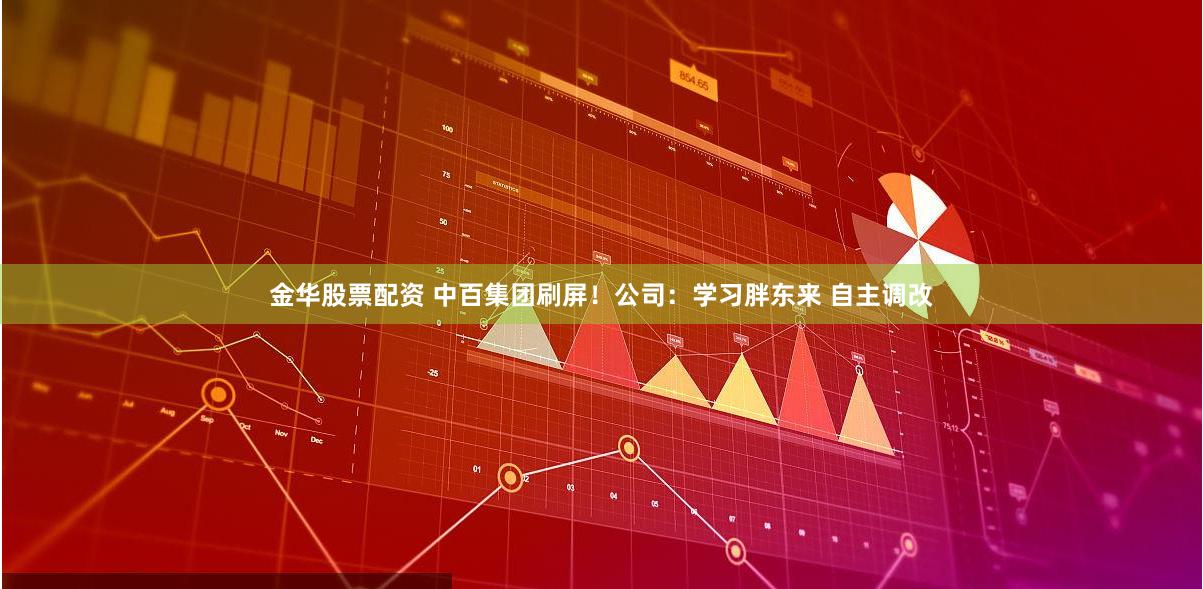 金华股票配资 中百集团刷屏！公司：学习胖东来 自主调改