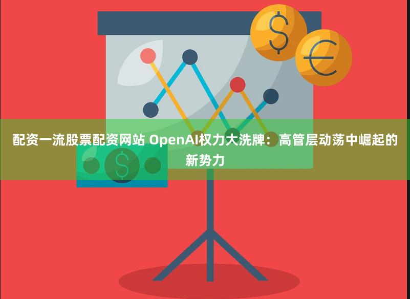 配资一流股票配资网站 OpenAI权力大洗牌：高管层动荡中崛起的新势力