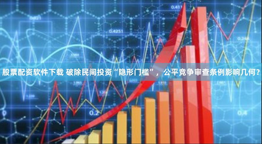 股票配资软件下载 破除民间投资“隐形门槛”，公平竞争审查条例影响几何？