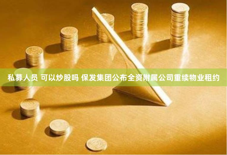 私募人员 可以炒股吗 保发集团公布全资附属公司重续物业租约