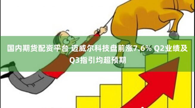 国内期货配资平台 迈威尔科技盘前涨7.6% Q2业绩及Q3指引均超预期