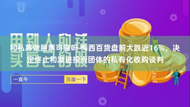 和私募做股票可靠吗 梅西百货盘前大跌近16%，决定终止和激进投资团体的私有化收购谈判