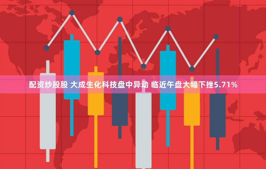 配资炒股股 大成生化科技盘中异动 临近午盘大幅下挫5.71%