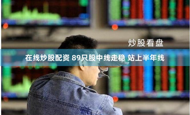 在线炒股配资 89只股中线走稳 站上半年线