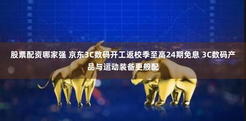 股票配资哪家强 京东3C数码开工返校季至高24期免息 3C数码产品与运动装备更般配