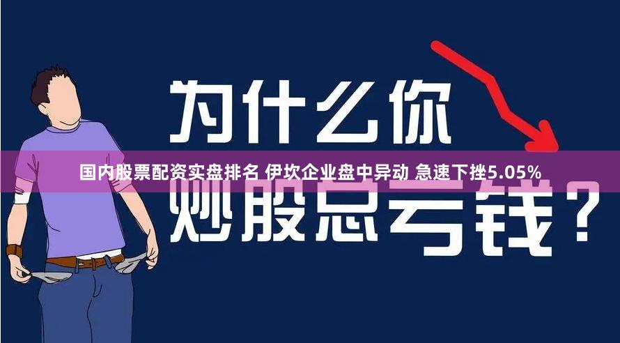 国内股票配资实盘排名 伊坎企业盘中异动 急速下挫5.05%