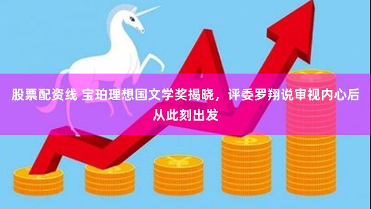 股票配资线 宝珀理想国文学奖揭晓，评委罗翔说审视内心后从此刻出发