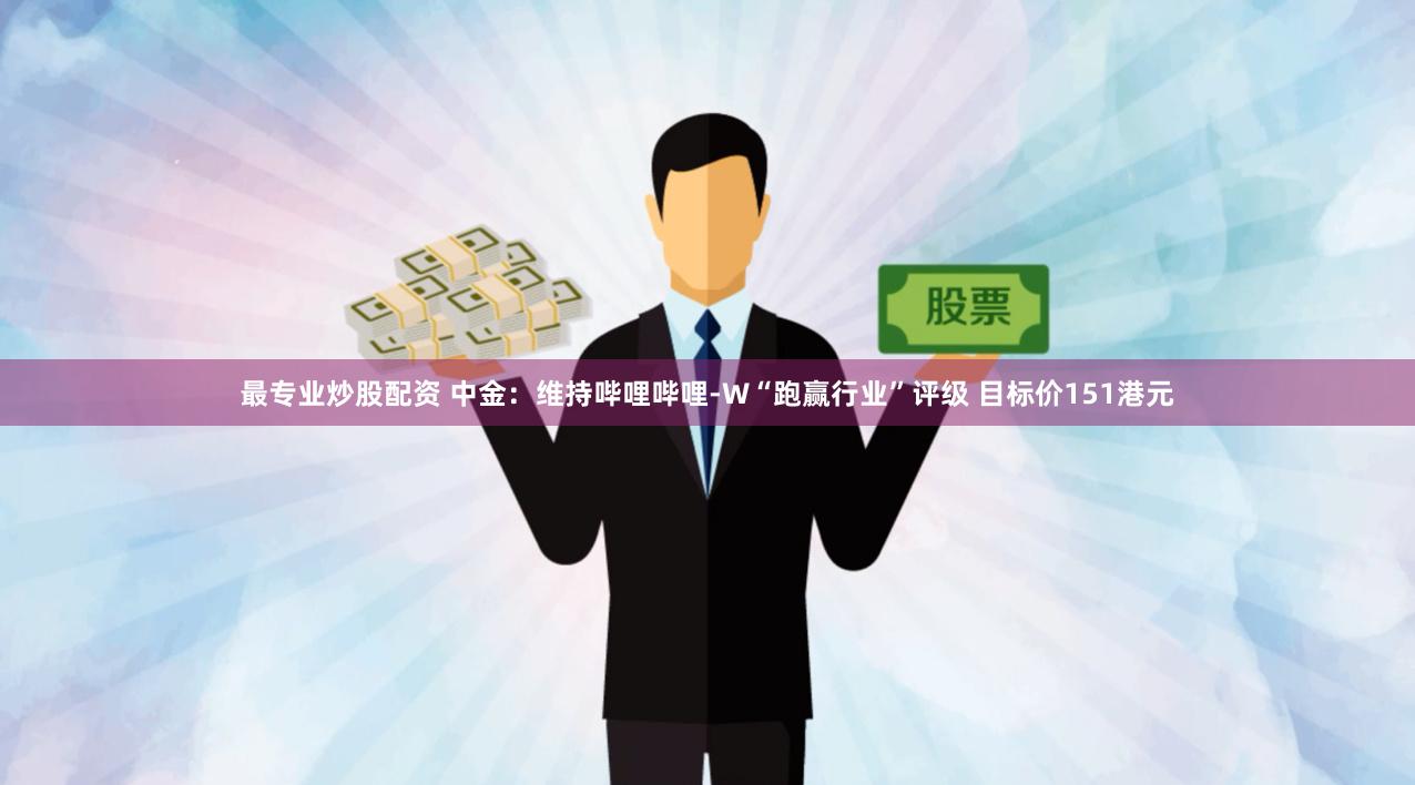 最专业炒股配资 中金：维持哔哩哔哩-W“跑赢行业”评级 目标价151港元