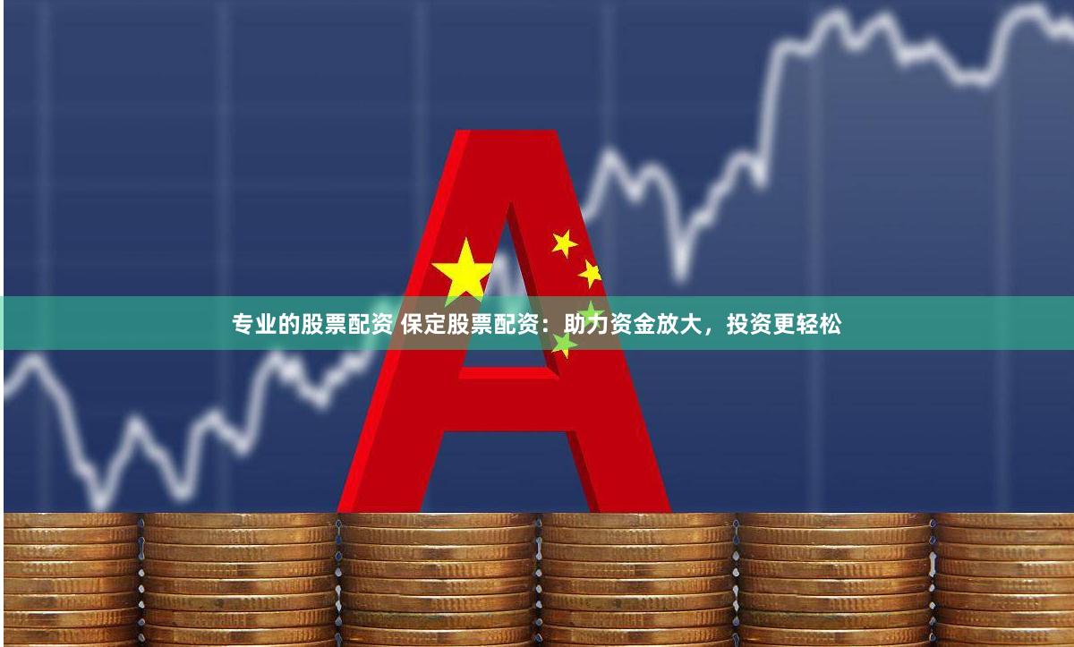 专业的股票配资 保定股票配资：助力资金放大，投资更轻松
