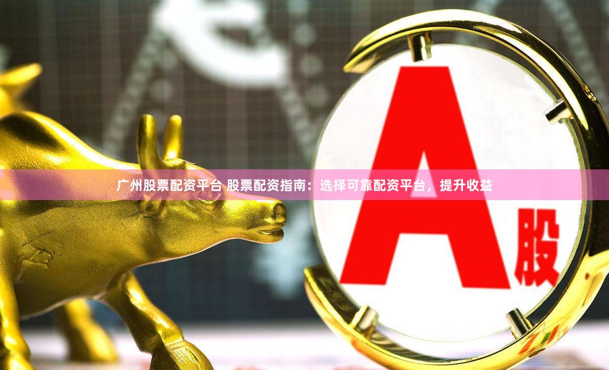 广州股票配资平台 股票配资指南：选择可靠配资平台，提升收益