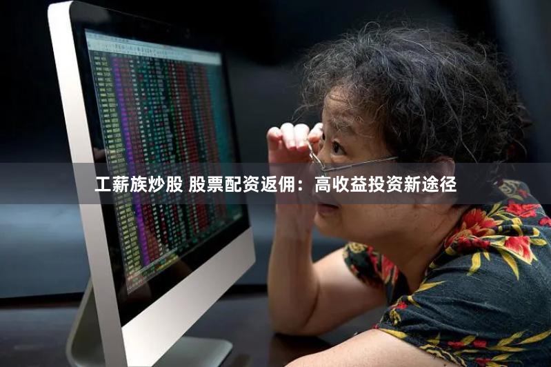 工薪族炒股 股票配资返佣：高收益投资新途径