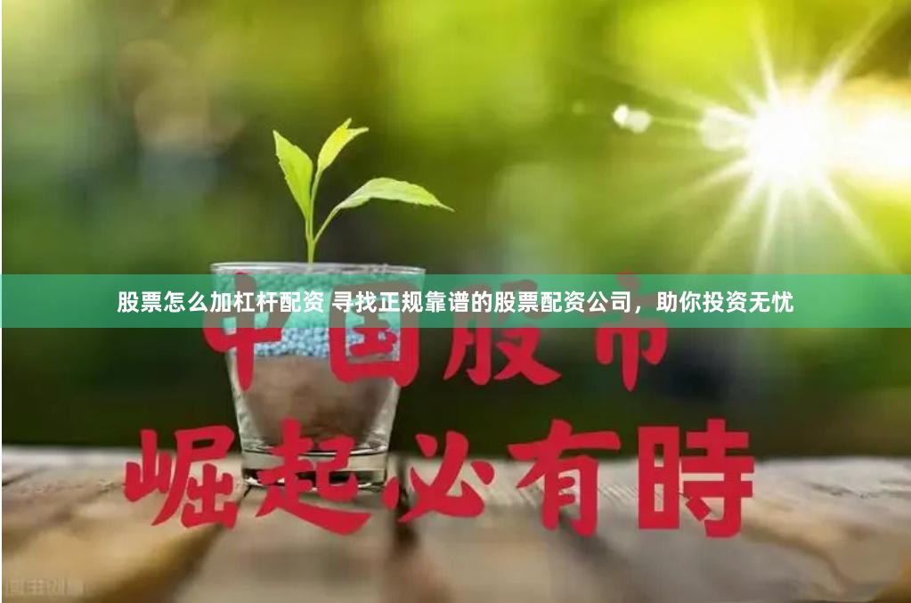 股票怎么加杠杆配资 寻找正规靠谱的股票配资公司，助你投资无忧