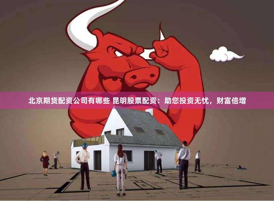 北京期货配资公司有哪些 昆明股票配资：助您投资无忧，财富倍增