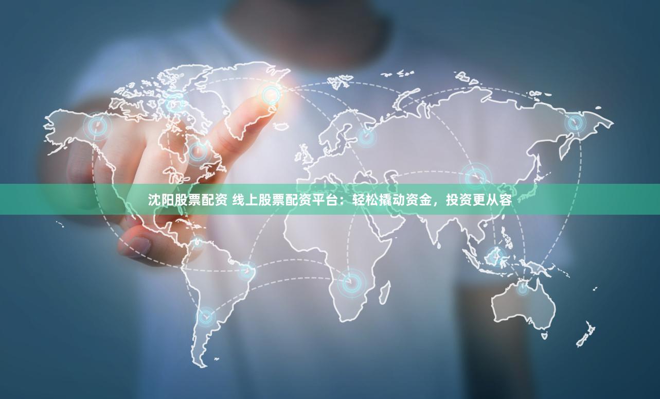 沈阳股票配资 线上股票配资平台：轻松撬动资金，投资更从容