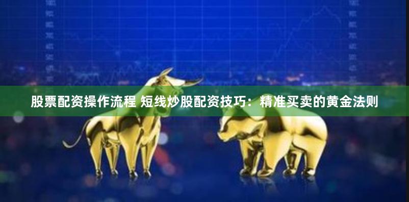 股票配资操作流程 短线炒股配资技巧：精准买卖的黄金法则