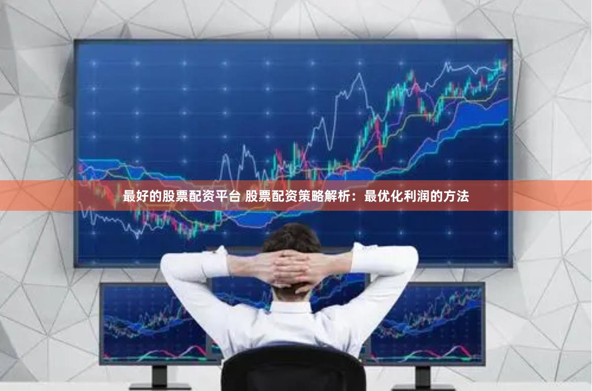 最好的股票配资平台 股票配资策略解析：最优化利润的方法