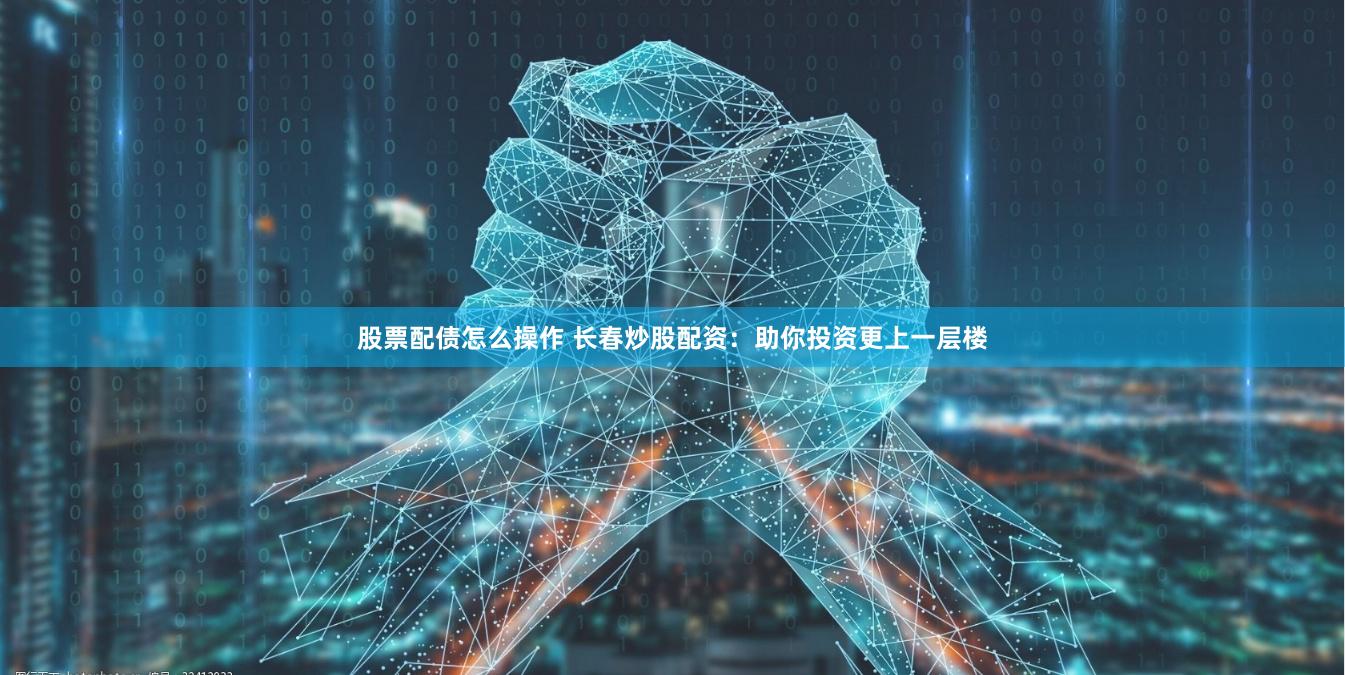 股票配债怎么操作 长春炒股配资：助你投资更上一层楼