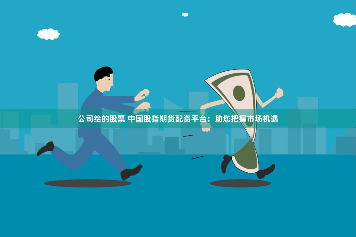 公司给的股票 中国股指期货配资平台：助您把握市场机遇