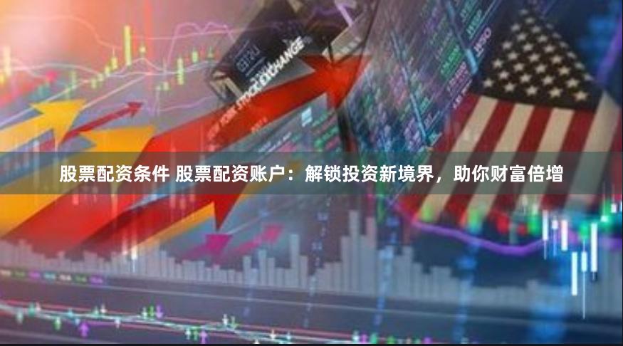 股票配资条件 股票配资账户：解锁投资新境界，助你财富倍增