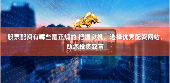 股票配资有哪些是正规的 把握良机，选择优秀配资网站，助您投资致富