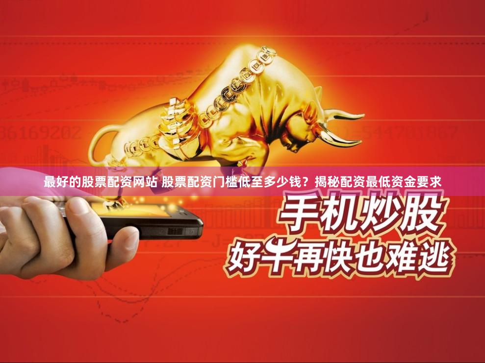 最好的股票配资网站 股票配资门槛低至多少钱？揭秘配资最低资金要求