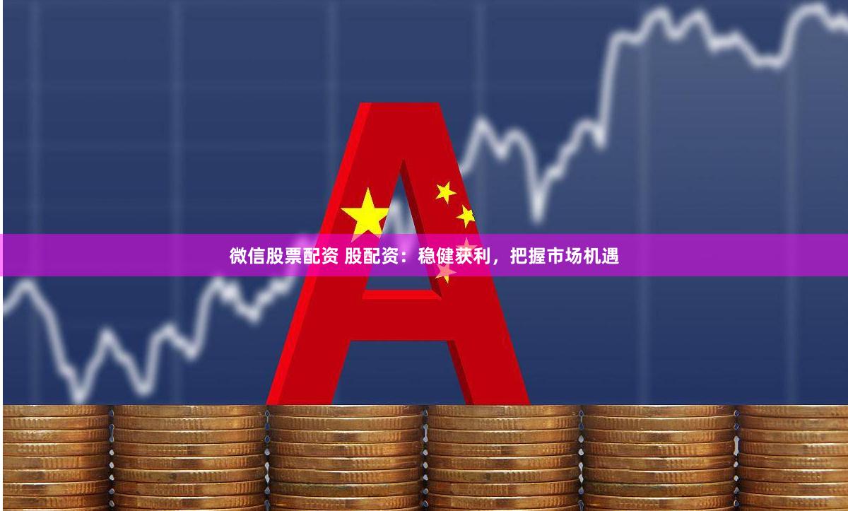 微信股票配资 股配资：稳健获利，把握市场机遇