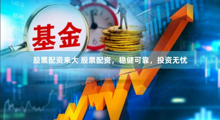 股票配资来大 股票配资，稳健可靠，投资无忧