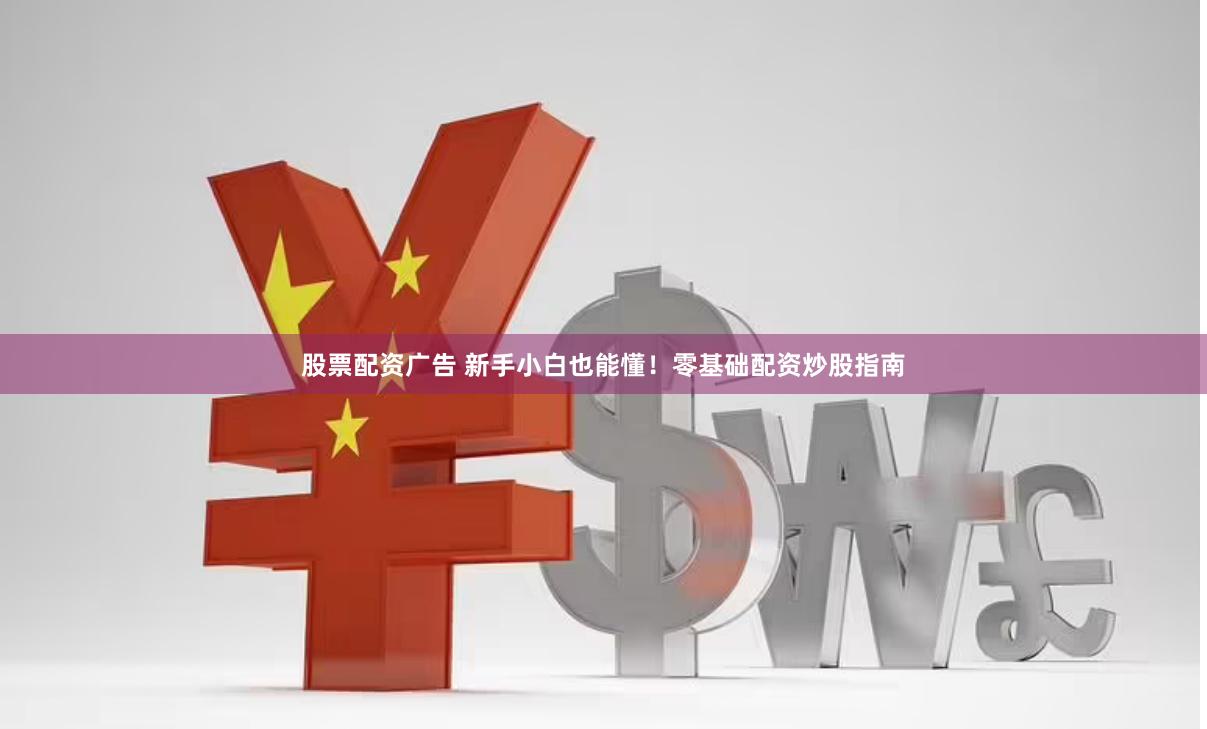 股票配资广告 新手小白也能懂！零基础配资炒股指南