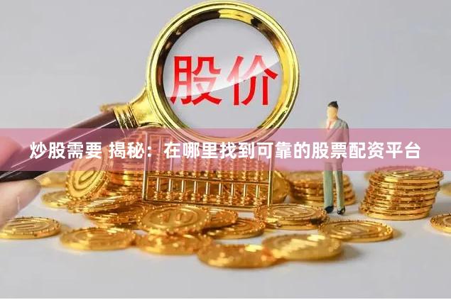 炒股需要 揭秘：在哪里找到可靠的股票配资平台