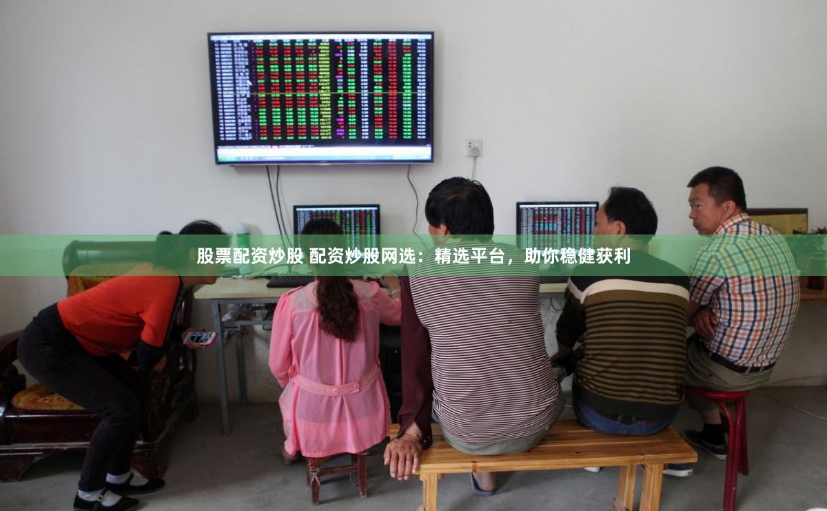 股票配资炒股 配资炒股网选：精选平台，助你稳健获利