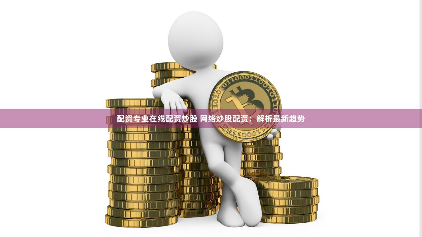 配资专业在线配资炒股 网络炒股配资：解析最新趋势