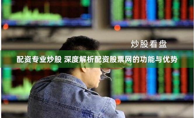 配资专业炒股 深度解析配资股票网的功能与优势