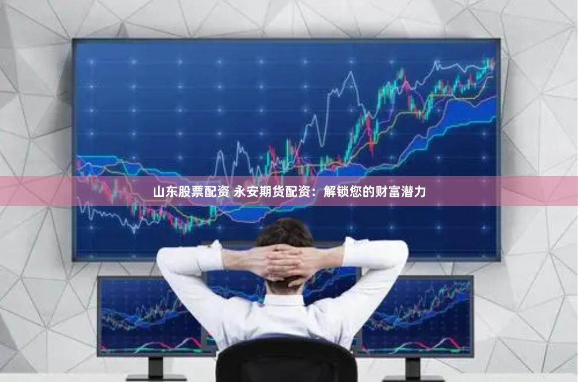 山东股票配资 永安期货配资：解锁您的财富潜力