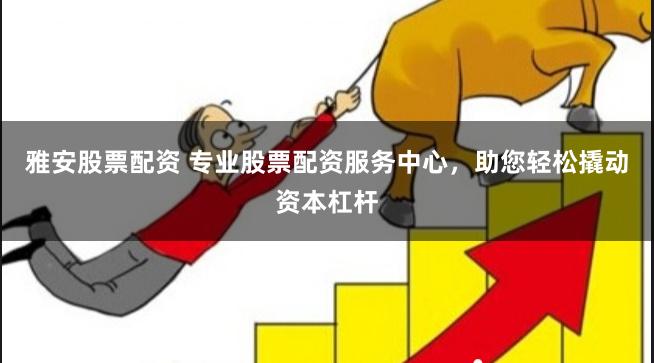 雅安股票配资 专业股票配资服务中心，助您轻松撬动资本杠杆