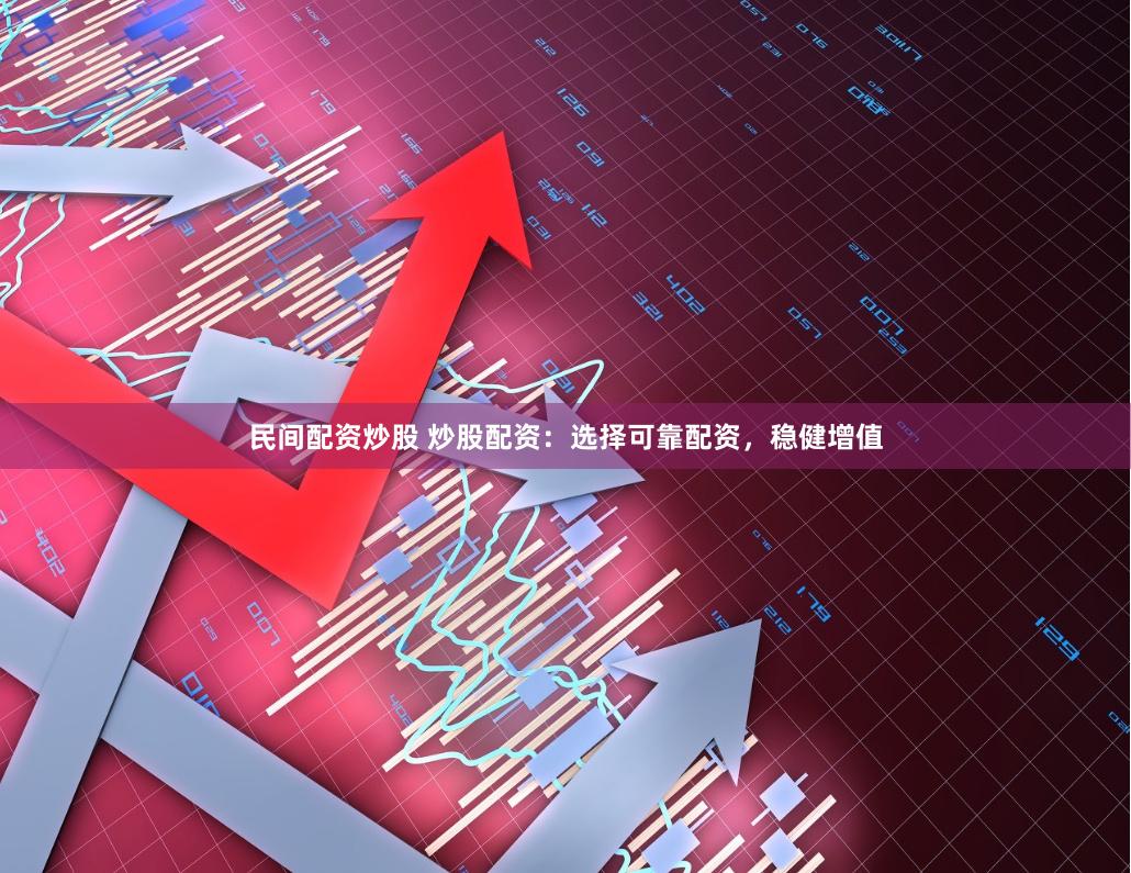 民间配资炒股 炒股配资：选择可靠配资，稳健增值