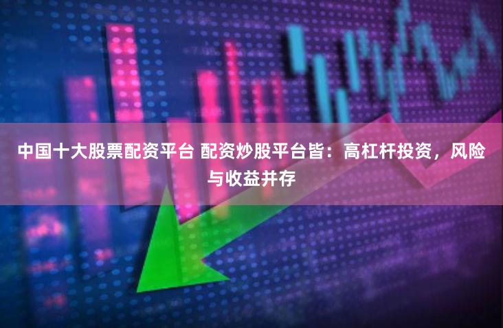 中国十大股票配资平台 配资炒股平台皆：高杠杆投资，风险与收益并存