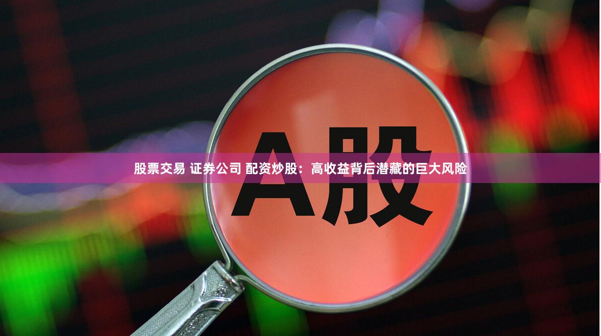 股票交易 证券公司 配资炒股：高收益背后潜藏的巨大风险