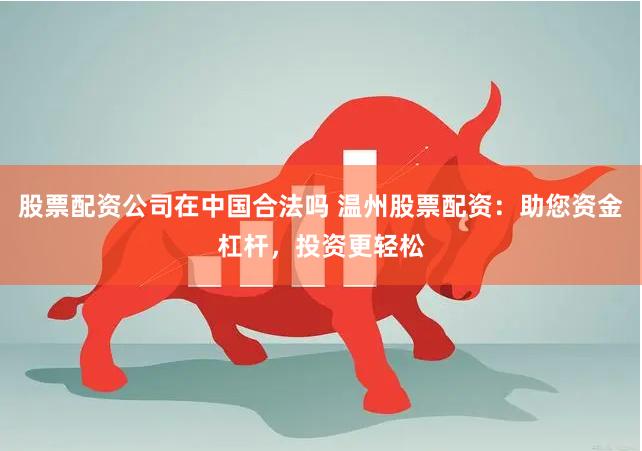 股票配资公司在中国合法吗 温州股票配资：助您资金杠杆，投资更轻松