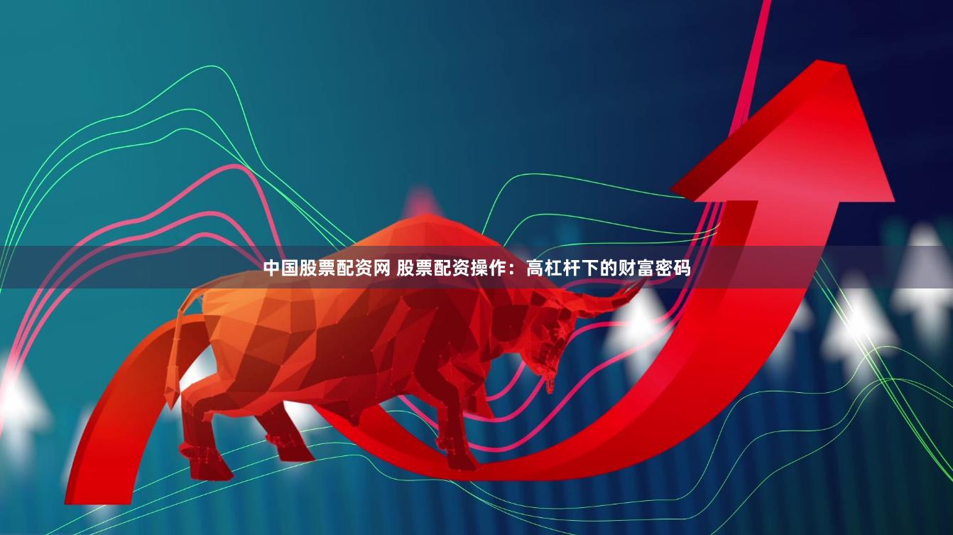 中国股票配资网 股票配资操作：高杠杆下的财富密码