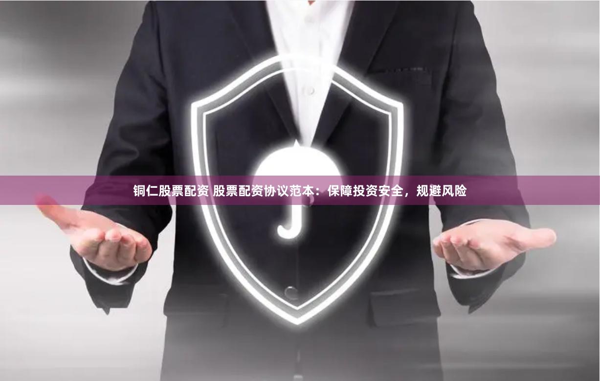 铜仁股票配资 股票配资协议范本：保障投资安全，规避风险