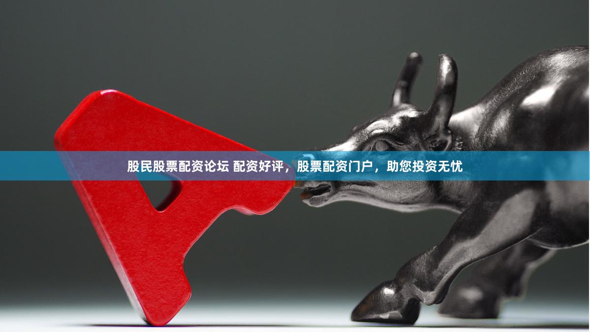 股民股票配资论坛 配资好评，股票配资门户，助您投资无忧