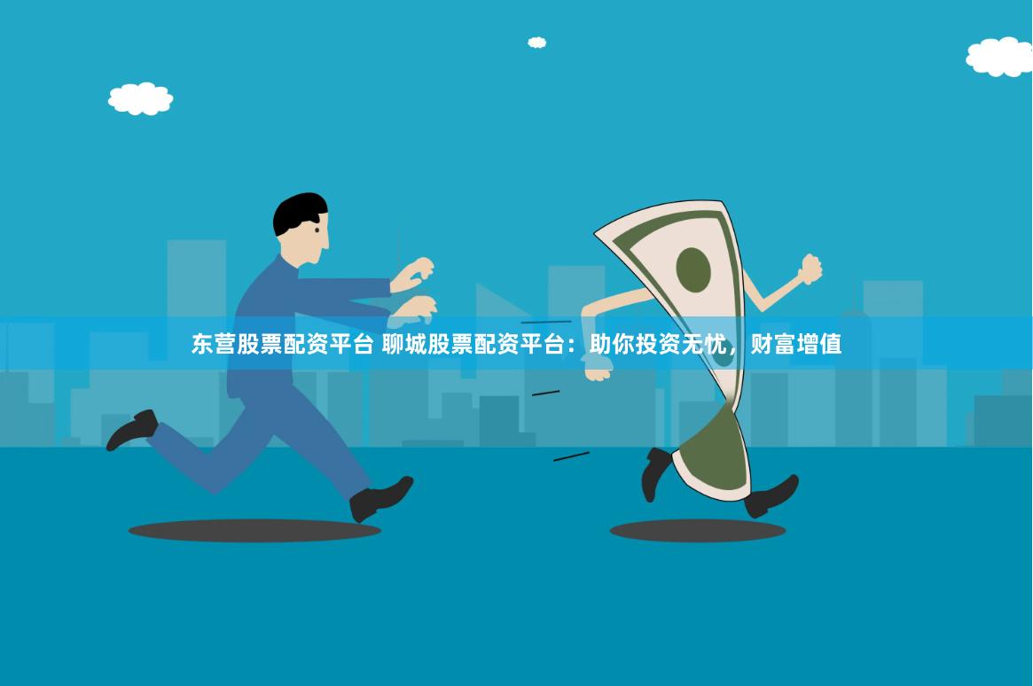 东营股票配资平台 聊城股票配资平台：助你投资无忧，财富增值