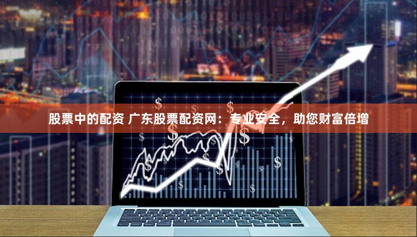 股票中的配资 广东股票配资网：专业安全，助您财富倍增